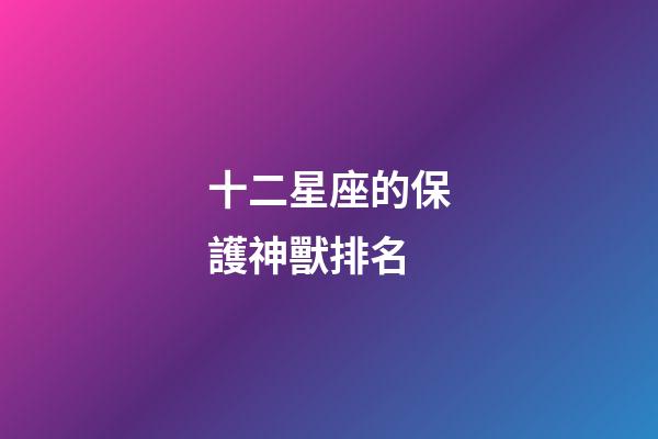 十二星座的保護神獸排名-第1張-星座運勢-玄機派