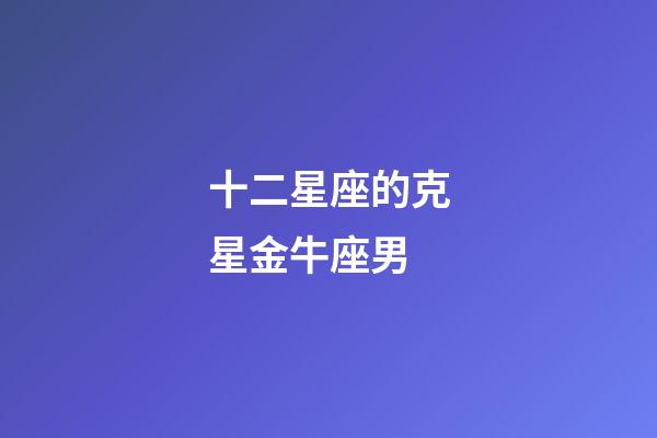 十二星座的克星金牛座男-第1張-星座運(yùn)勢(shì)-玄機(jī)派