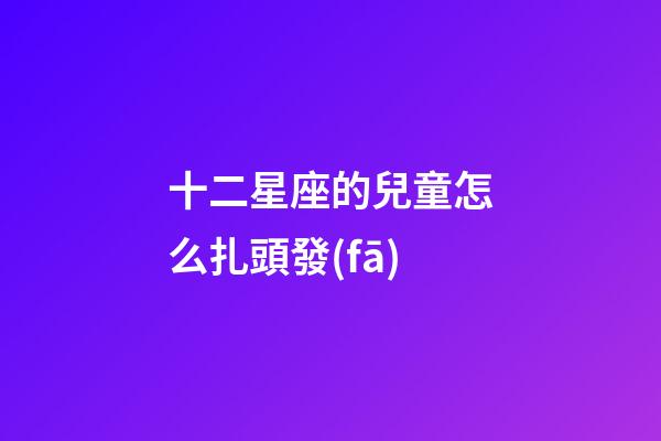 十二星座的兒童怎么扎頭發(fā)-第1張-星座運勢-玄機派