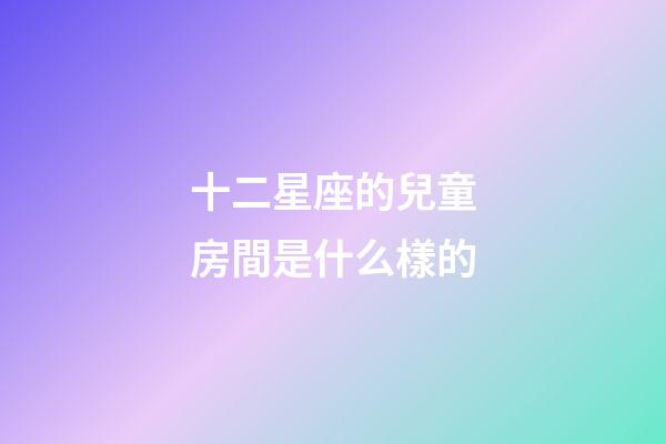 十二星座的兒童房間是什么樣的-第1張-星座運勢-玄機派
