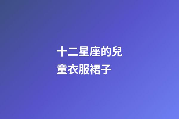 十二星座的兒童衣服裙子-第1張-星座運(yùn)勢-玄機(jī)派