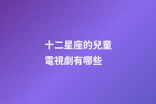 十二星座的兒童電視劇有哪些-第1張-星座運(yùn)勢-玄機(jī)派