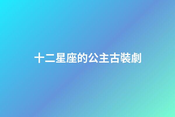 十二星座的公主古裝劇-第1張-星座運勢-玄機派