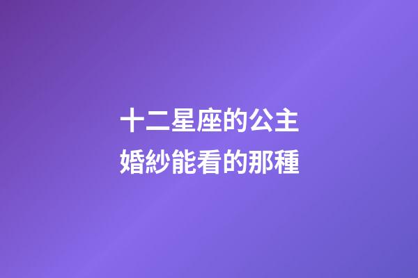 十二星座的公主婚紗能看的那種-第1張-星座運勢-玄機派