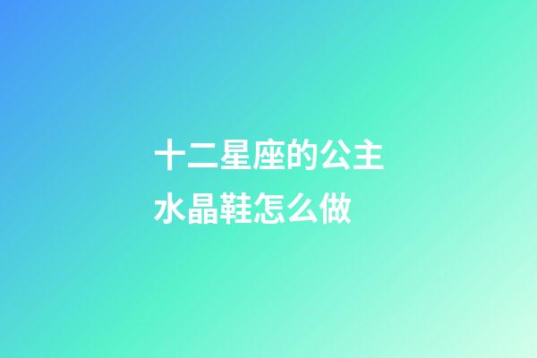 十二星座的公主水晶鞋怎么做-第1張-星座運勢-玄機派