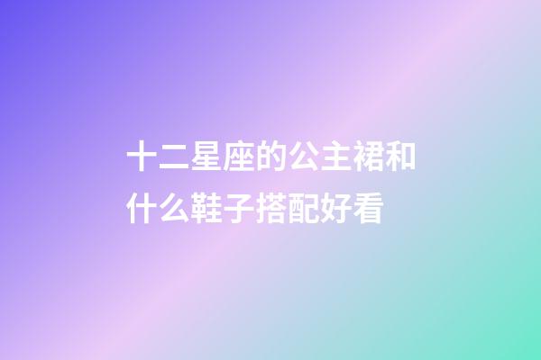 十二星座的公主裙和什么鞋子搭配好看-第1張-星座運勢-玄機(jī)派