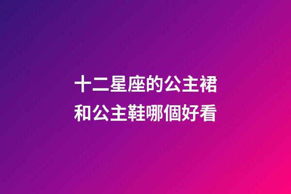 十二星座的公主裙和公主鞋哪個好看-第1張-星座運(yùn)勢-玄機(jī)派