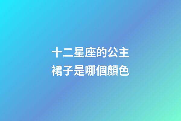 十二星座的公主裙子是哪個顏色-第1張-星座運勢-玄機派