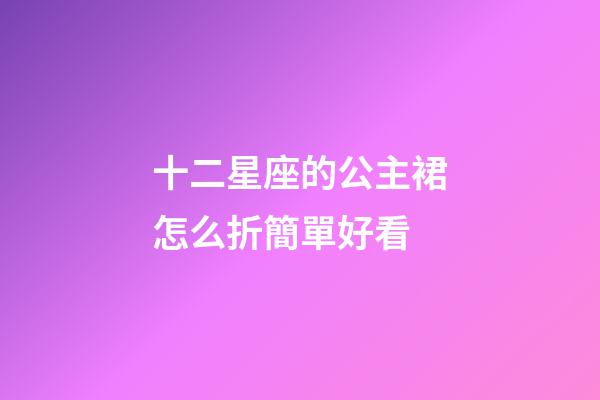 十二星座的公主裙怎么折簡單好看-第1張-星座運勢-玄機派