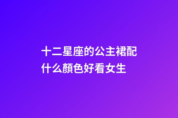 十二星座的公主裙配什么顏色好看女生-第1張-星座運勢-玄機派