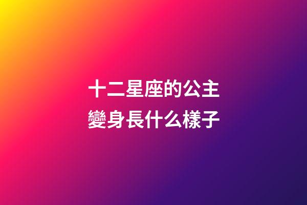 十二星座的公主變身長什么樣子-第1張-星座運勢-玄機派