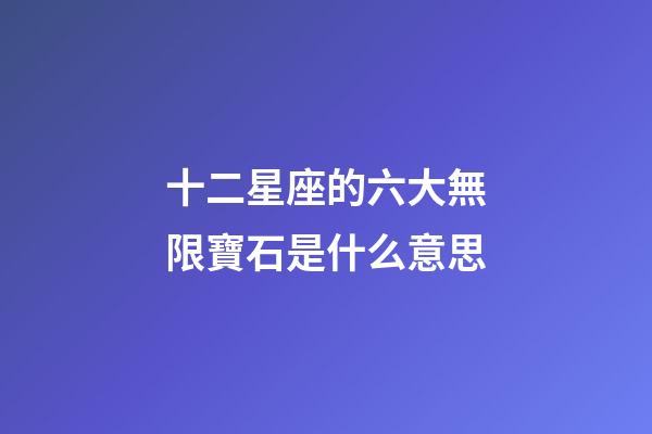 十二星座的六大無限寶石是什么意思-第1張-星座運(yùn)勢-玄機(jī)派
