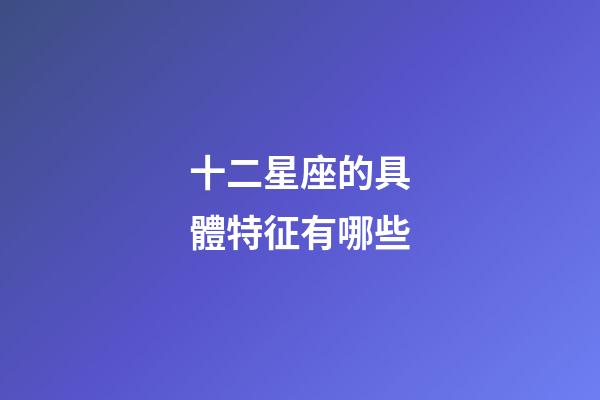 十二星座的具體特征有哪些-第1張-星座運勢-玄機派
