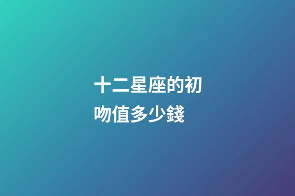 十二星座的初吻值多少錢-第1張-星座運(yùn)勢(shì)-玄機(jī)派