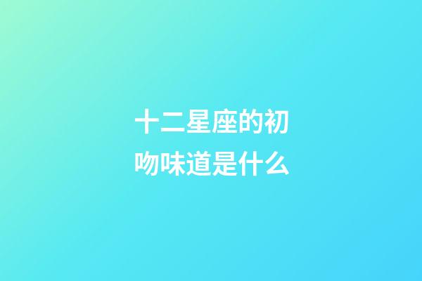 十二星座的初吻味道是什么-第1張-星座運勢-玄機派