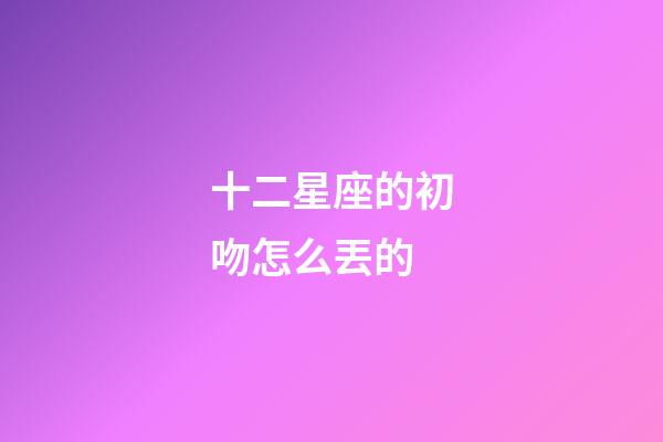 十二星座的初吻怎么丟的-第1張-星座運(yùn)勢(shì)-玄機(jī)派