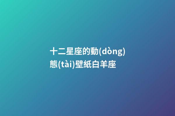 十二星座的動(dòng)態(tài)壁紙白羊座-第1張-星座運(yùn)勢(shì)-玄機(jī)派
