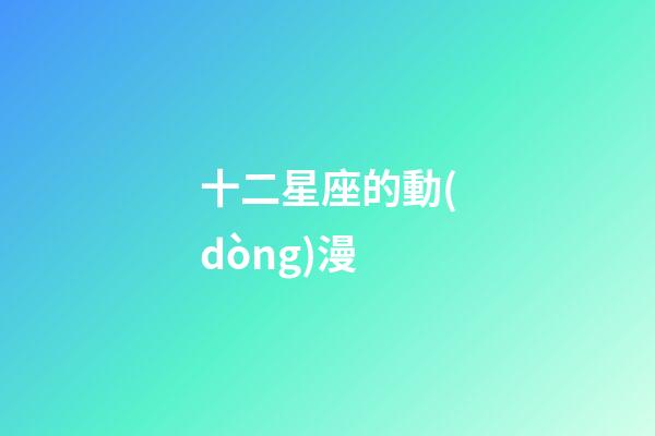 十二星座的動(dòng)漫-第1張-星座運(yùn)勢(shì)-玄機(jī)派