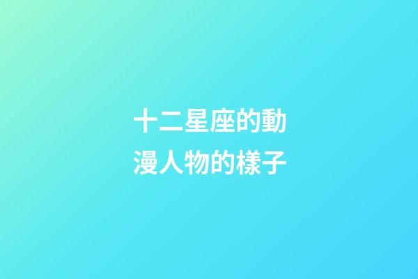 十二星座的動漫人物的樣子-第1張-星座運勢-玄機派