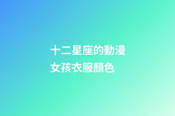 十二星座的動漫女孩衣服顏色-第1張-星座運勢-玄機派