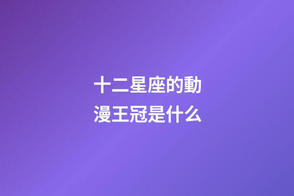 十二星座的動漫王冠是什么-第1張-星座運勢-玄機派