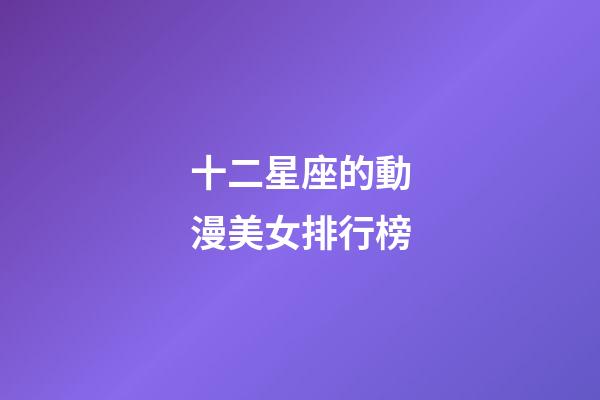 十二星座的動漫美女排行榜-第1張-星座運(yùn)勢-玄機(jī)派