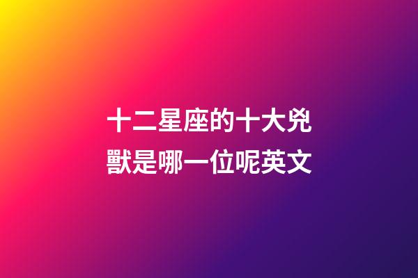 十二星座的十大兇獸是哪一位呢英文-第1張-星座運勢-玄機派