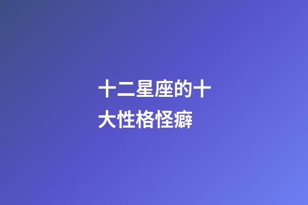 十二星座的十大性格怪癖-第1張-星座運勢-玄機派