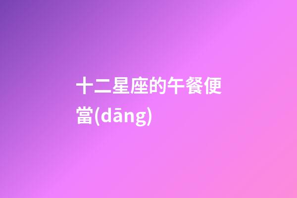 十二星座的午餐便當(dāng)-第1張-星座運(yùn)勢(shì)-玄機(jī)派