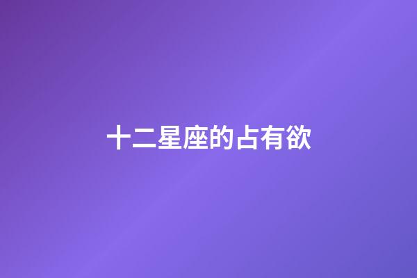 十二星座的占有欲-第1張-星座運(yùn)勢(shì)-玄機(jī)派