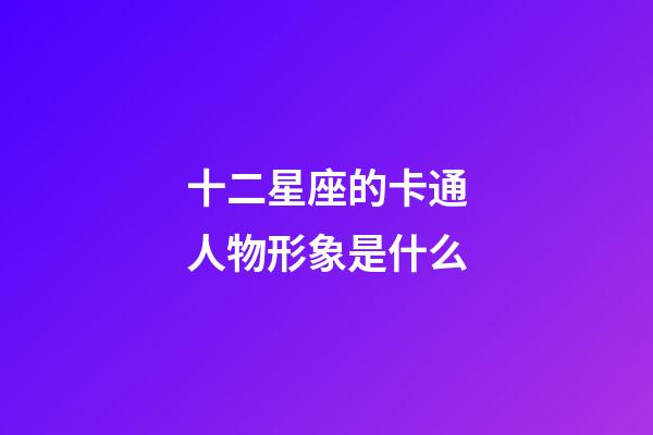十二星座的卡通人物形象是什么-第1張-星座運勢-玄機派