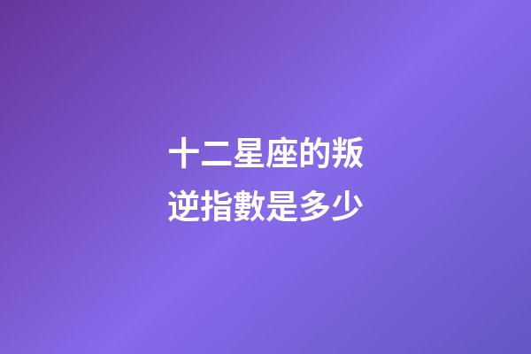 十二星座的叛逆指數是多少-第1張-星座運勢-玄機派