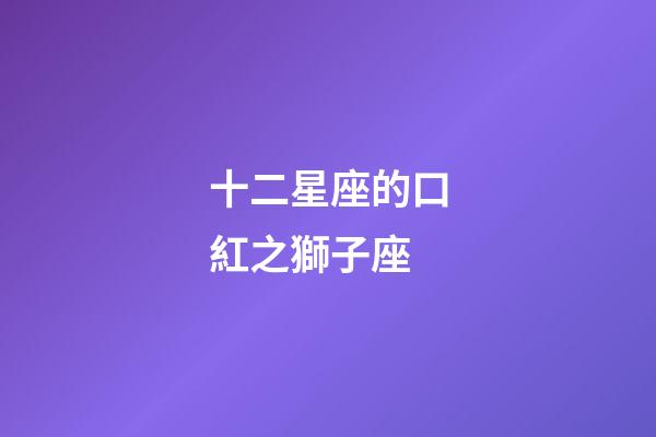 十二星座的口紅之獅子座-第1張-星座運勢-玄機派