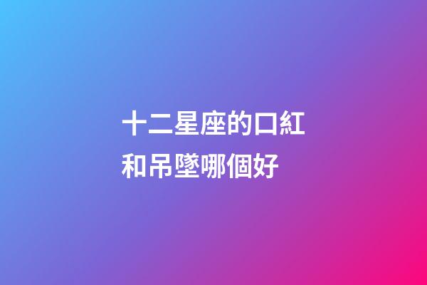 十二星座的口紅和吊墜哪個好-第1張-星座運勢-玄機派