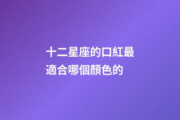 十二星座的口紅最適合哪個顏色的-第1張-星座運勢-玄機派