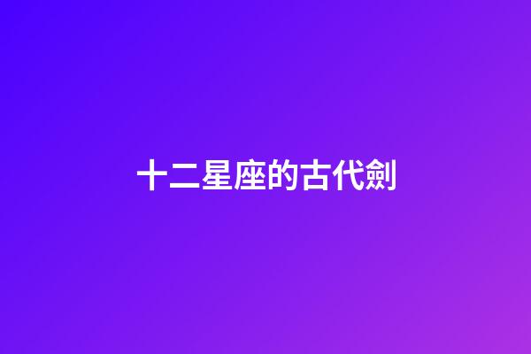 十二星座的古代劍-第1張-星座運勢-玄機派