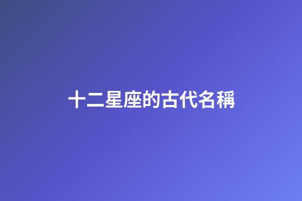 十二星座的古代名稱-第1張-星座運勢-玄機派