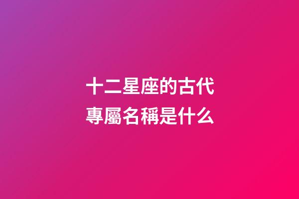 十二星座的古代專屬名稱是什么-第1張-星座運勢-玄機派