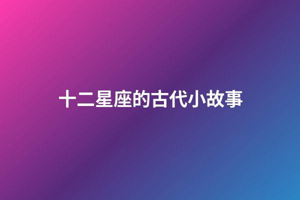 十二星座的古代小故事-第1張-星座運勢-玄機派
