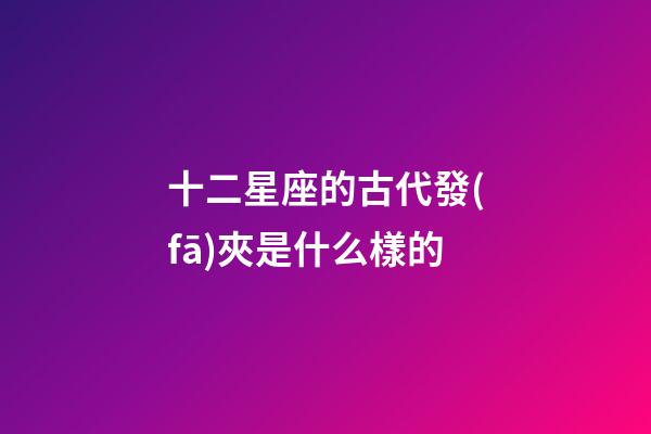 十二星座的古代發(fā)夾是什么樣的-第1張-星座運勢-玄機派
