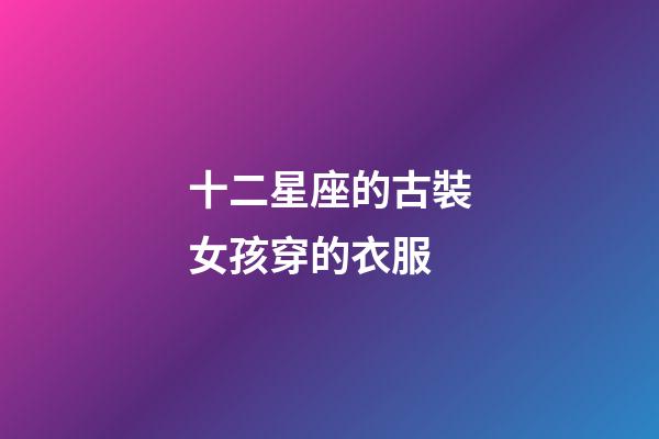 十二星座的古裝女孩穿的衣服-第1張-星座運(yùn)勢-玄機(jī)派