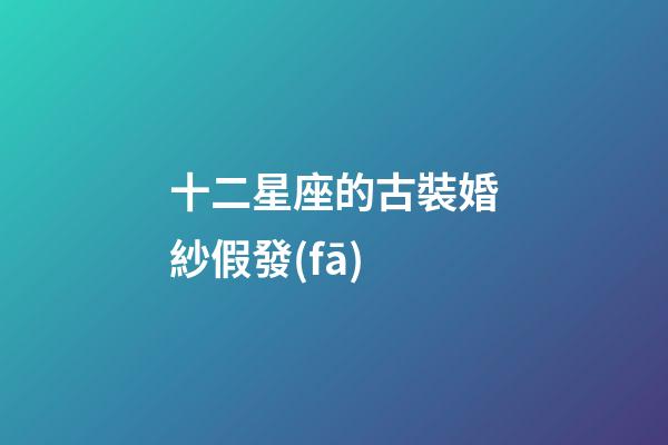 十二星座的古裝婚紗假發(fā)-第1張-星座運勢-玄機派