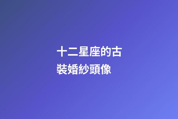 十二星座的古裝婚紗頭像-第1張-星座運勢-玄機派