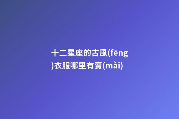 十二星座的古風(fēng)衣服哪里有賣(mài)