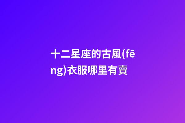 十二星座的古風(fēng)衣服哪里有賣
