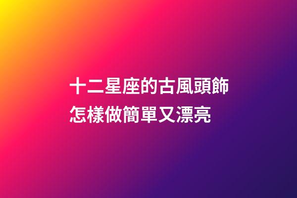 十二星座的古風頭飾怎樣做簡單又漂亮