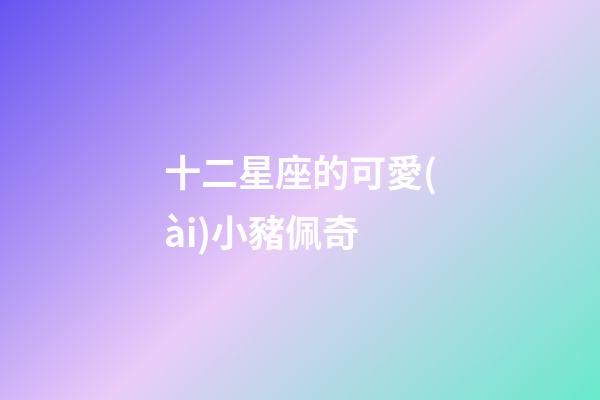 十二星座的可愛(ài)小豬佩奇-第1張-星座運(yùn)勢(shì)-玄機(jī)派