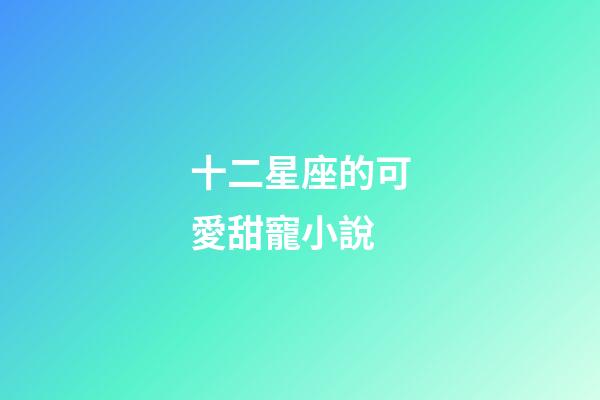 十二星座的可愛甜寵小說-第1張-星座運勢-玄機派