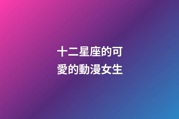 十二星座的可愛的動漫女生-第1張-星座運勢-玄機派