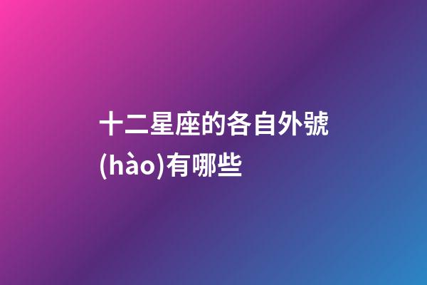 十二星座的各自外號(hào)有哪些-第1張-星座運(yùn)勢(shì)-玄機(jī)派